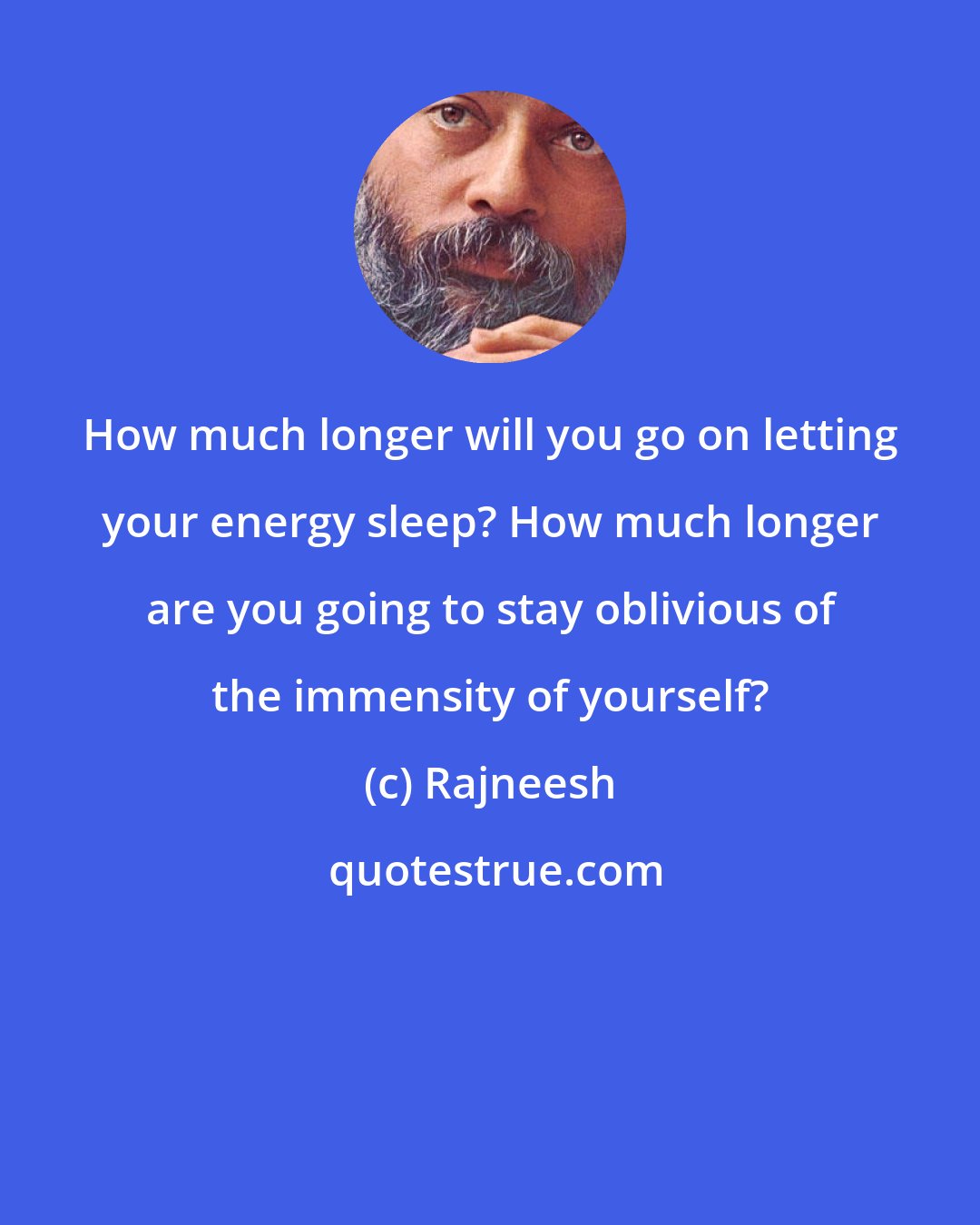 Rajneesh: How much longer will you go on letting your energy sleep? How much longer are you going to stay oblivious of the immensity of yourself?