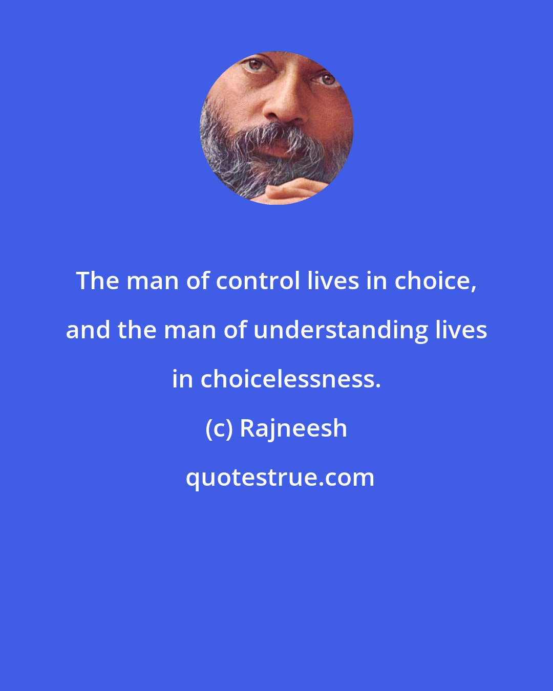 Rajneesh: The man of control lives in choice, and the man of understanding lives in choicelessness.