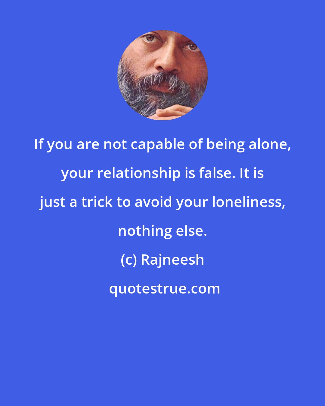 Rajneesh: If you are not capable of being alone, your relationship is false. It is just a trick to avoid your loneliness, nothing else.