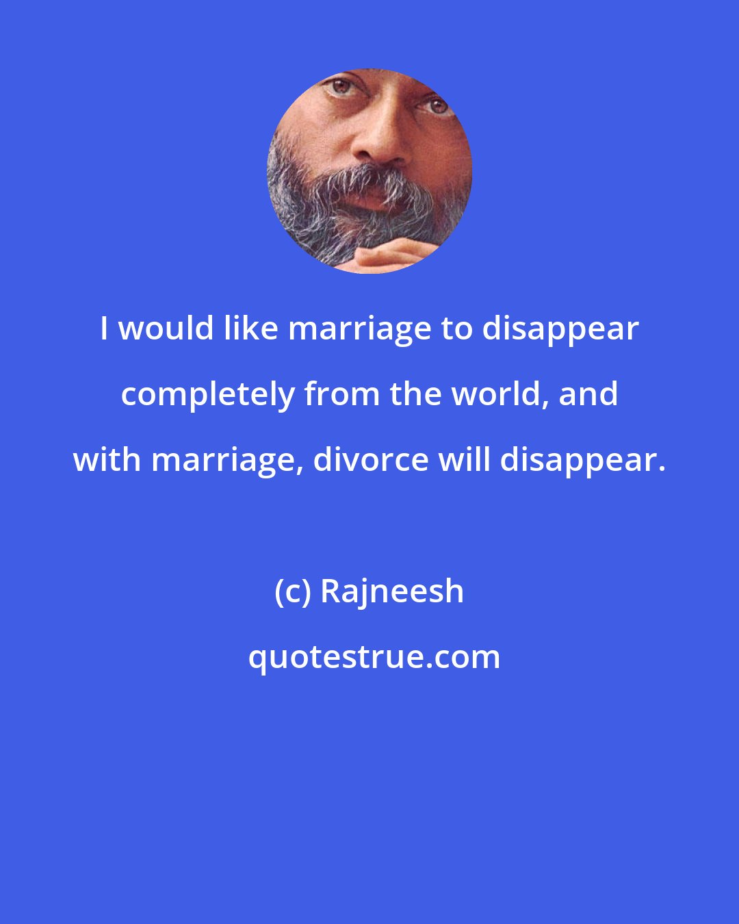 Rajneesh: I would like marriage to disappear completely from the world, and with marriage, divorce will disappear.