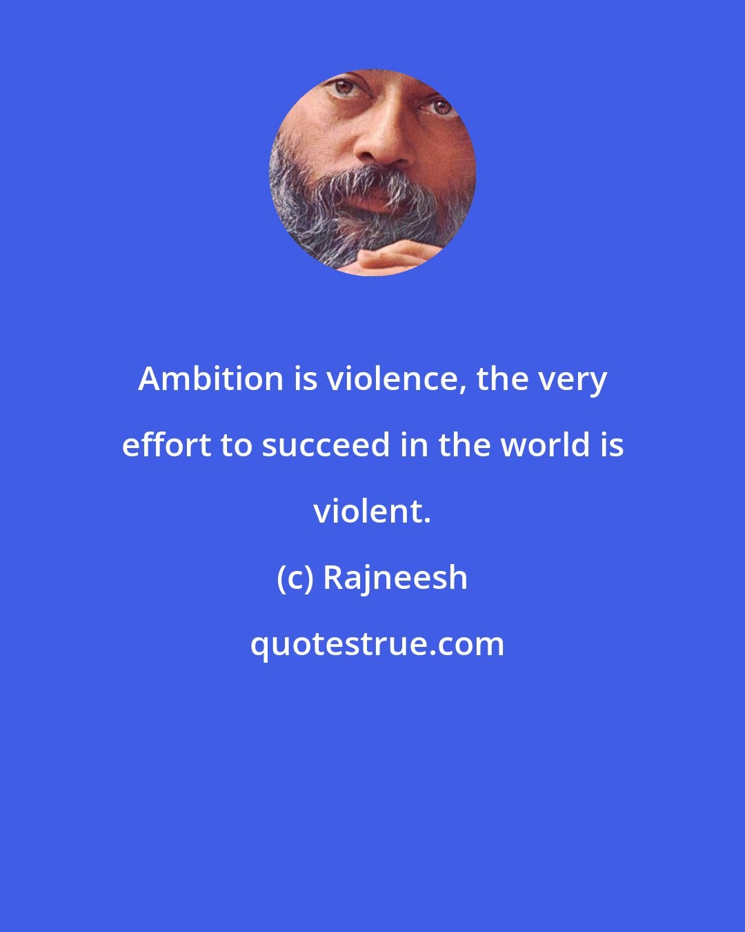 Rajneesh: Ambition is violence, the very effort to succeed in the world is violent.