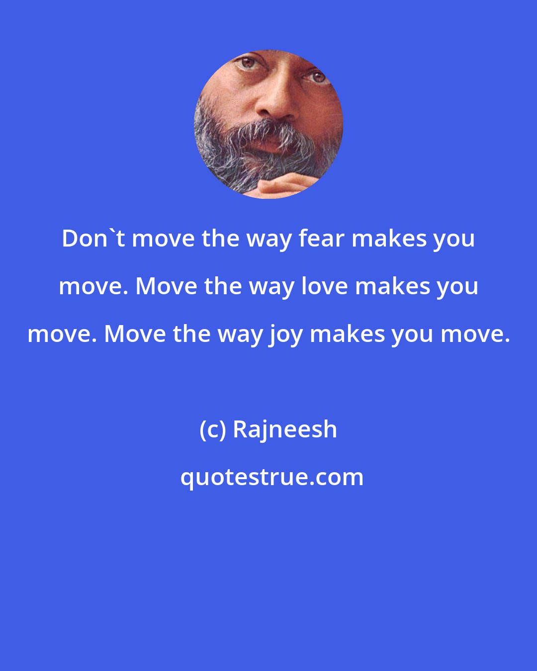 Rajneesh: Don't move the way fear makes you move. Move the way love makes you move. Move the way joy makes you move.