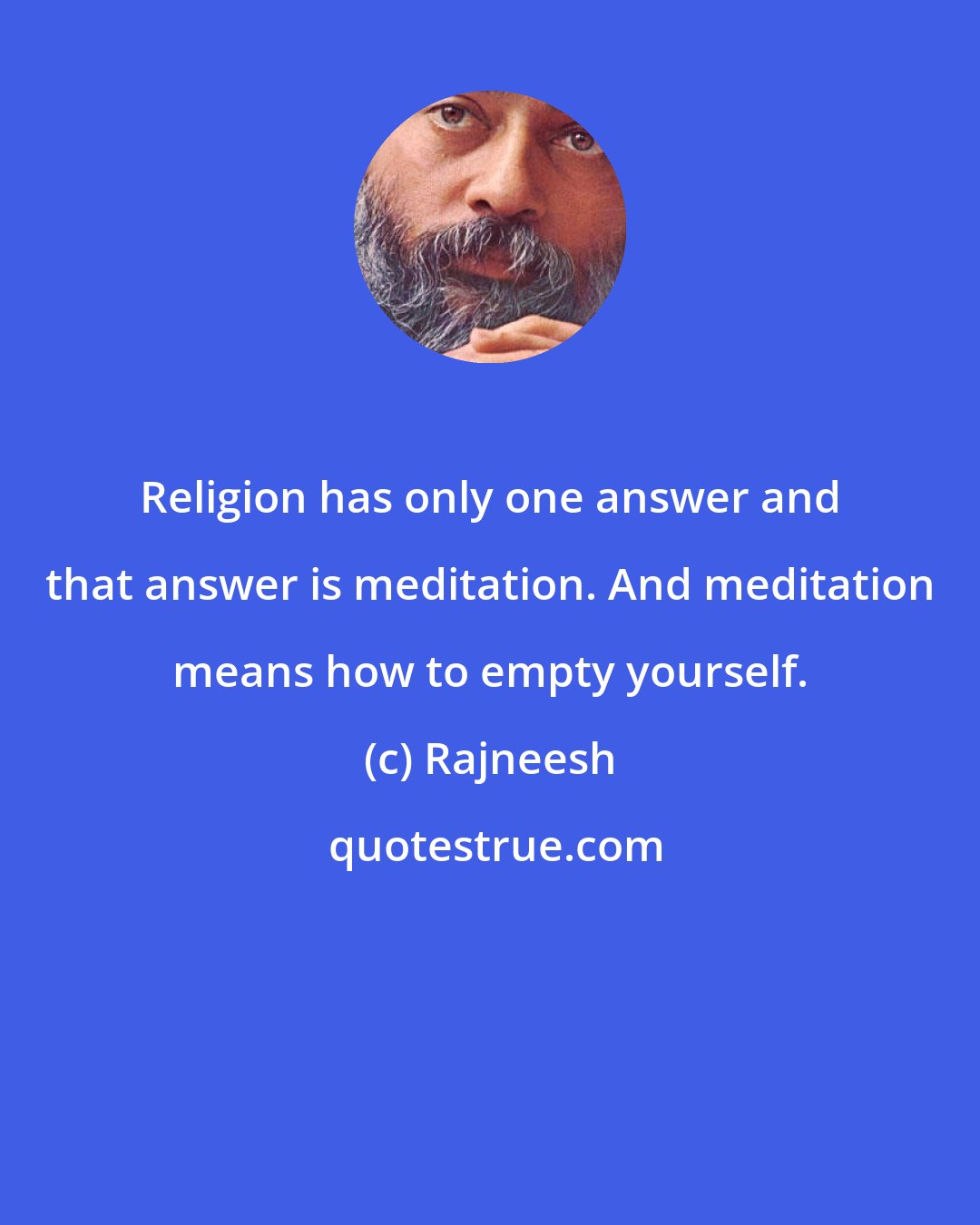 Rajneesh: Religion has only one answer and that answer is meditation. And meditation means how to empty yourself.