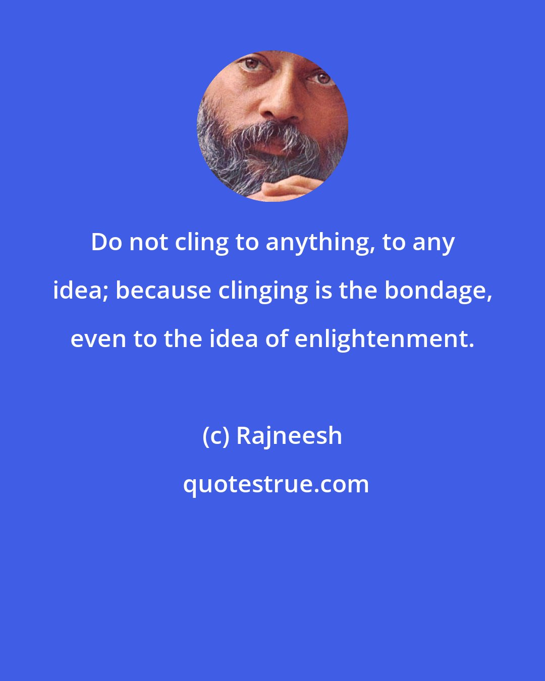 Rajneesh: Do not cling to anything, to any idea; because clinging is the bondage, even to the idea of enlightenment.