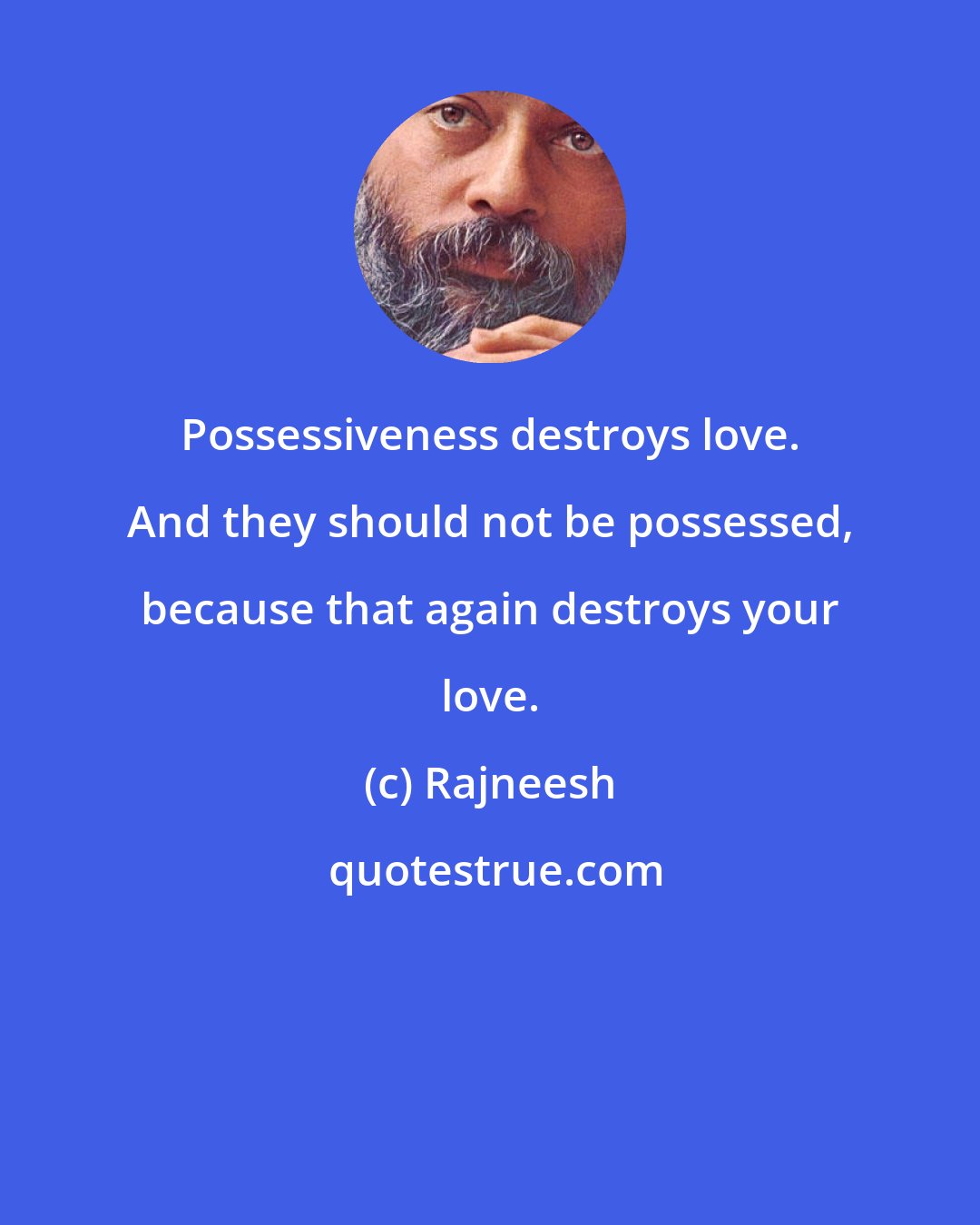 Rajneesh: Possessiveness destroys love. And they should not be possessed, because that again destroys your love.