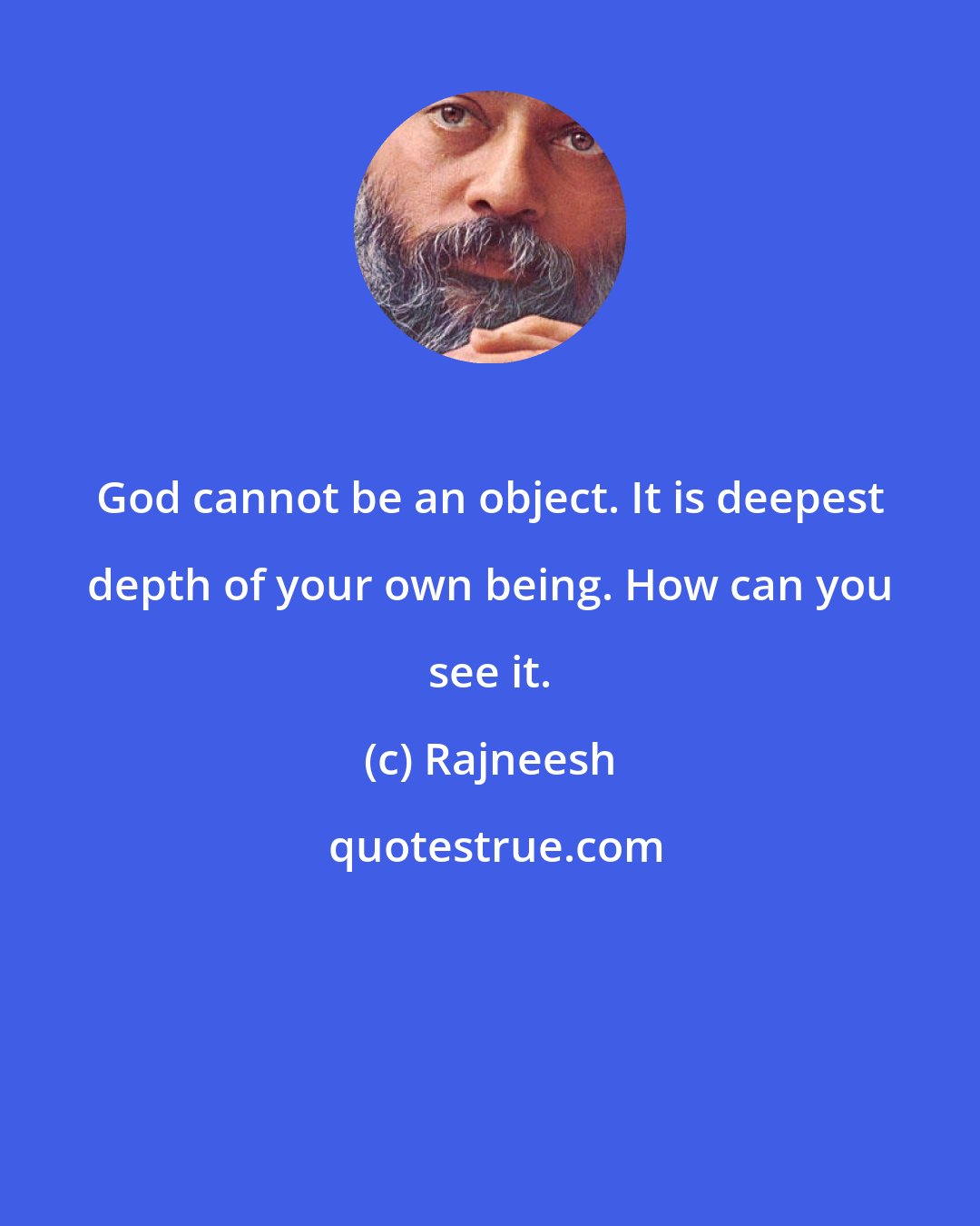 Rajneesh: God cannot be an object. It is deepest depth of your own being. How can you see it.