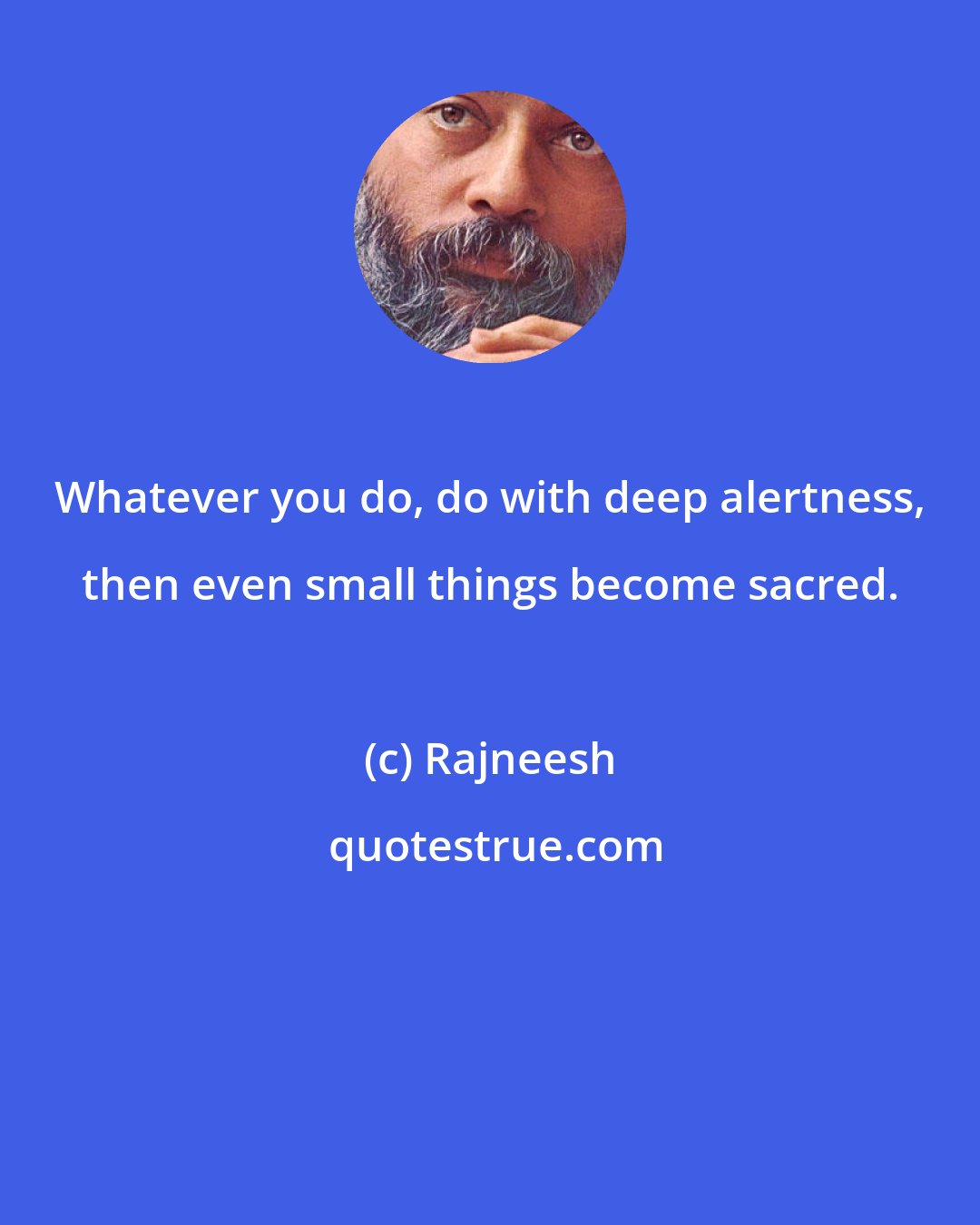 Rajneesh: Whatever you do, do with deep alertness, then even small things become sacred.