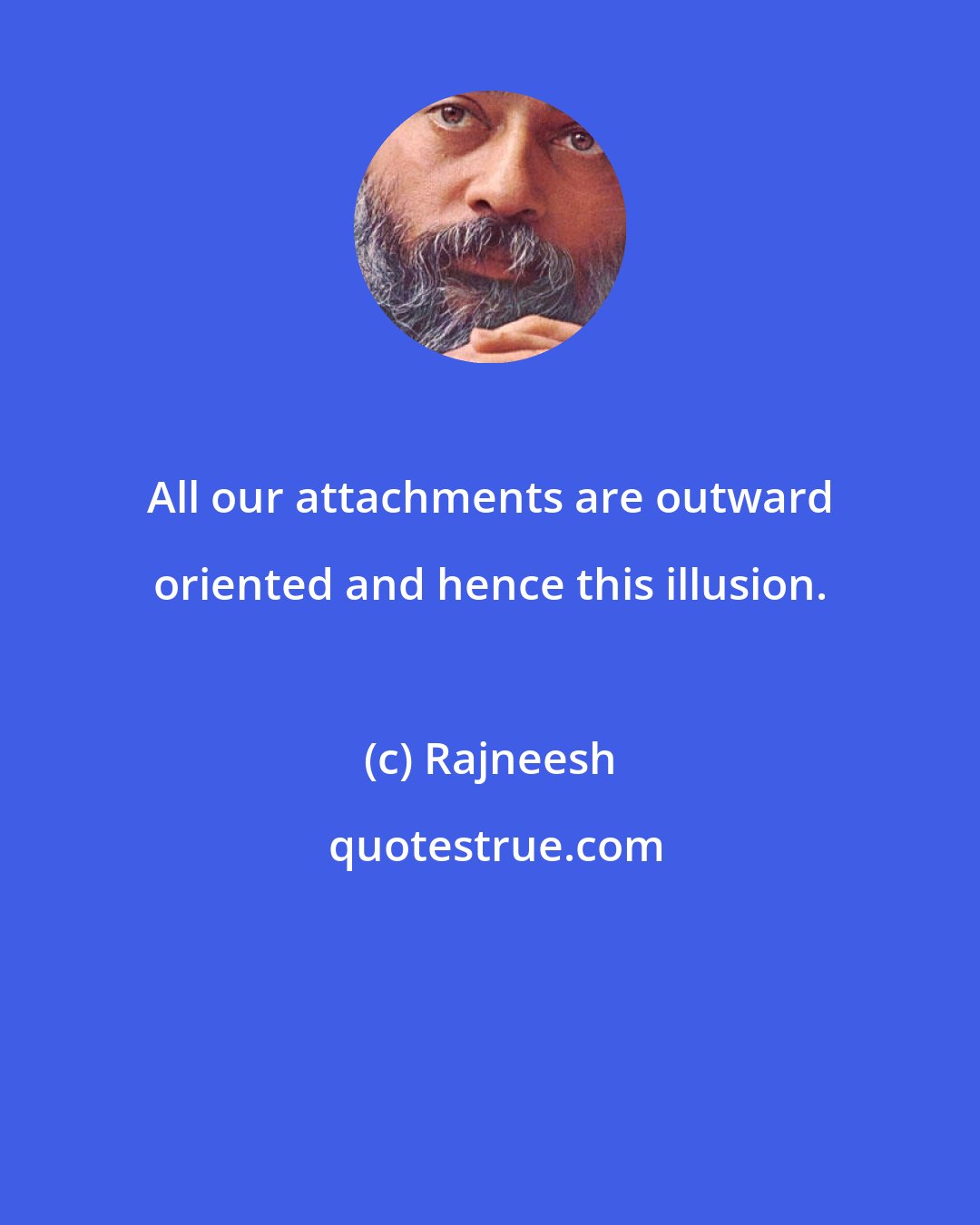 Rajneesh: All our attachments are outward oriented and hence this illusion.