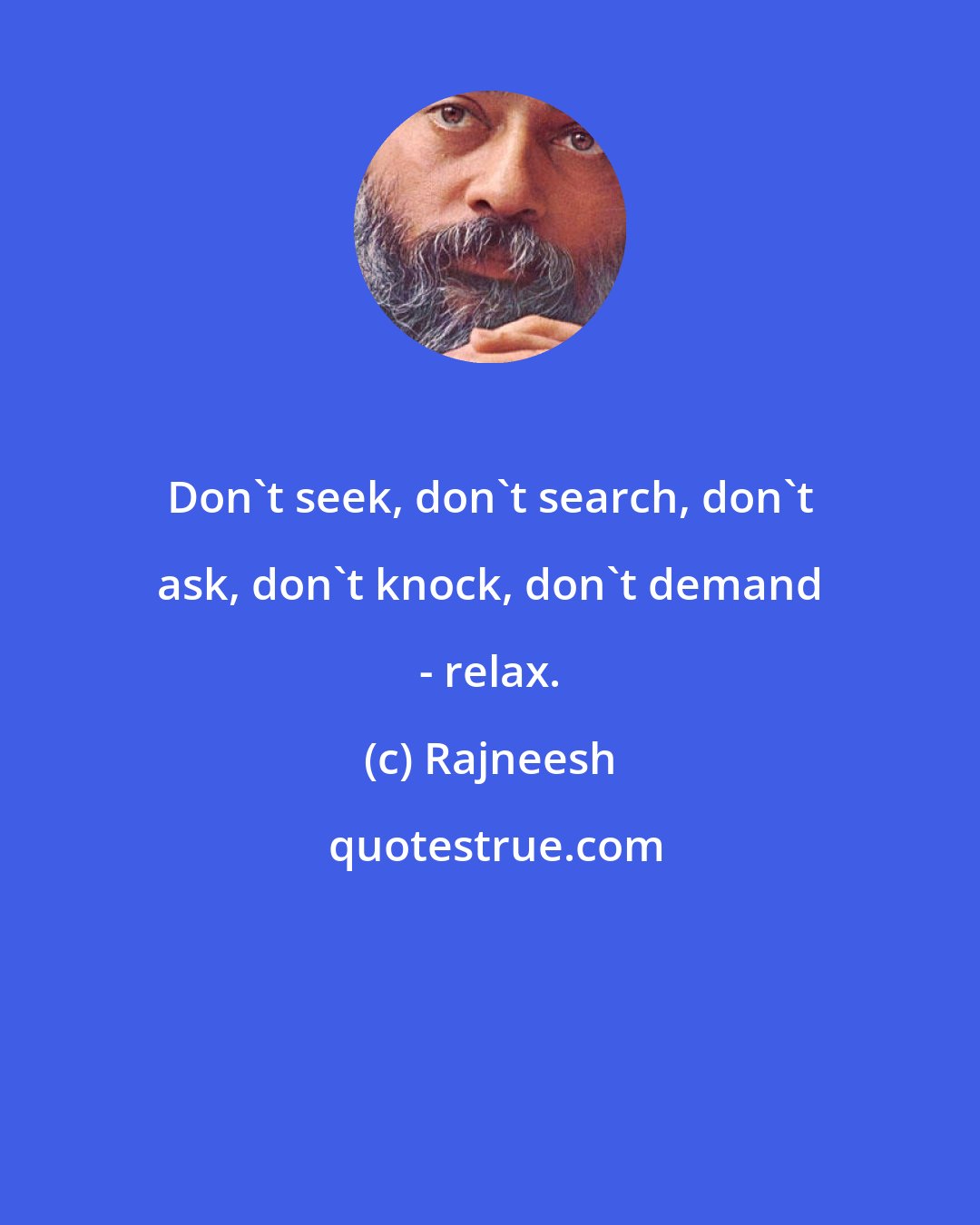 Rajneesh: Don't seek, don't search, don't ask, don't knock, don't demand - relax.