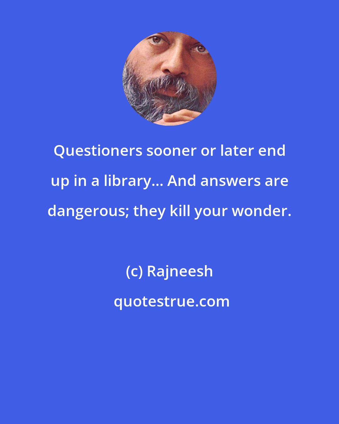 Rajneesh: Questioners sooner or later end up in a library... And answers are dangerous; they kill your wonder.