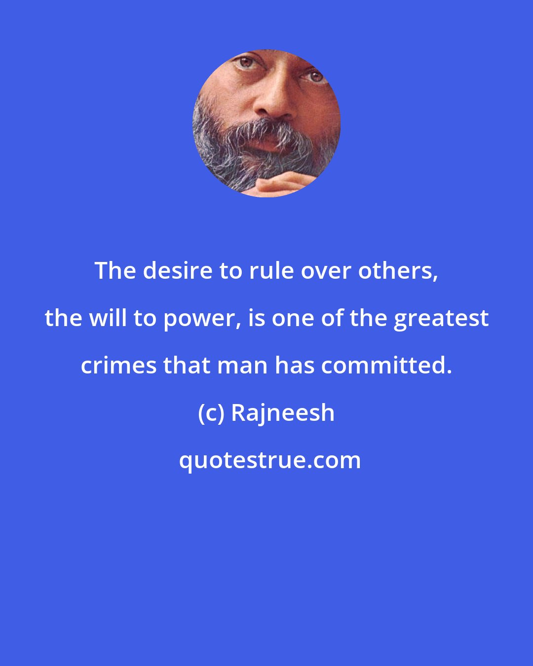 Rajneesh: The desire to rule over others, the will to power, is one of the greatest crimes that man has committed.