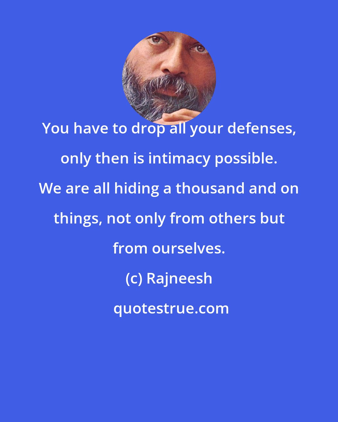 Rajneesh: You have to drop all your defenses, only then is intimacy possible. We are all hiding a thousand and on things, not only from others but from ourselves.