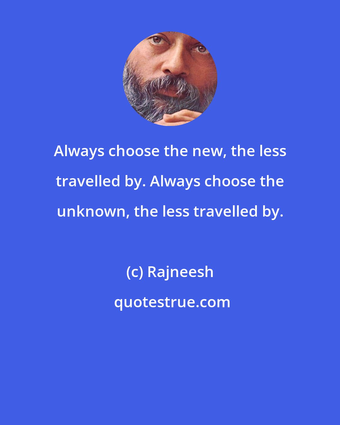 Rajneesh: Always choose the new, the less travelled by. Always choose the unknown, the less travelled by.