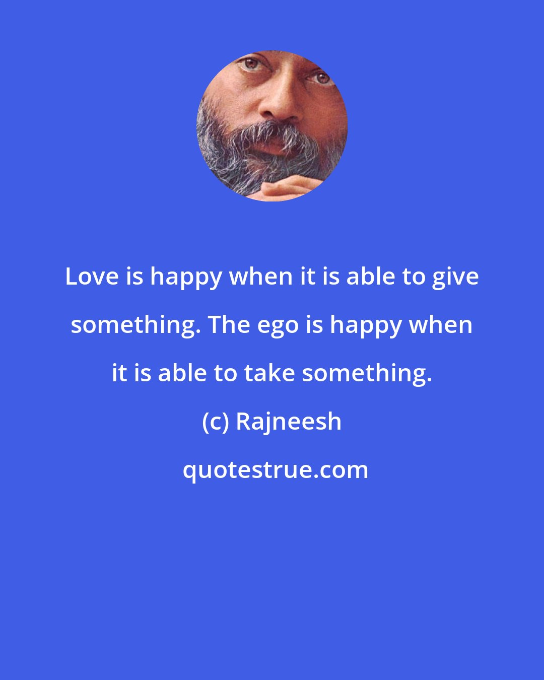 Rajneesh: Love is happy when it is able to give something. The ego is happy when it is able to take something.