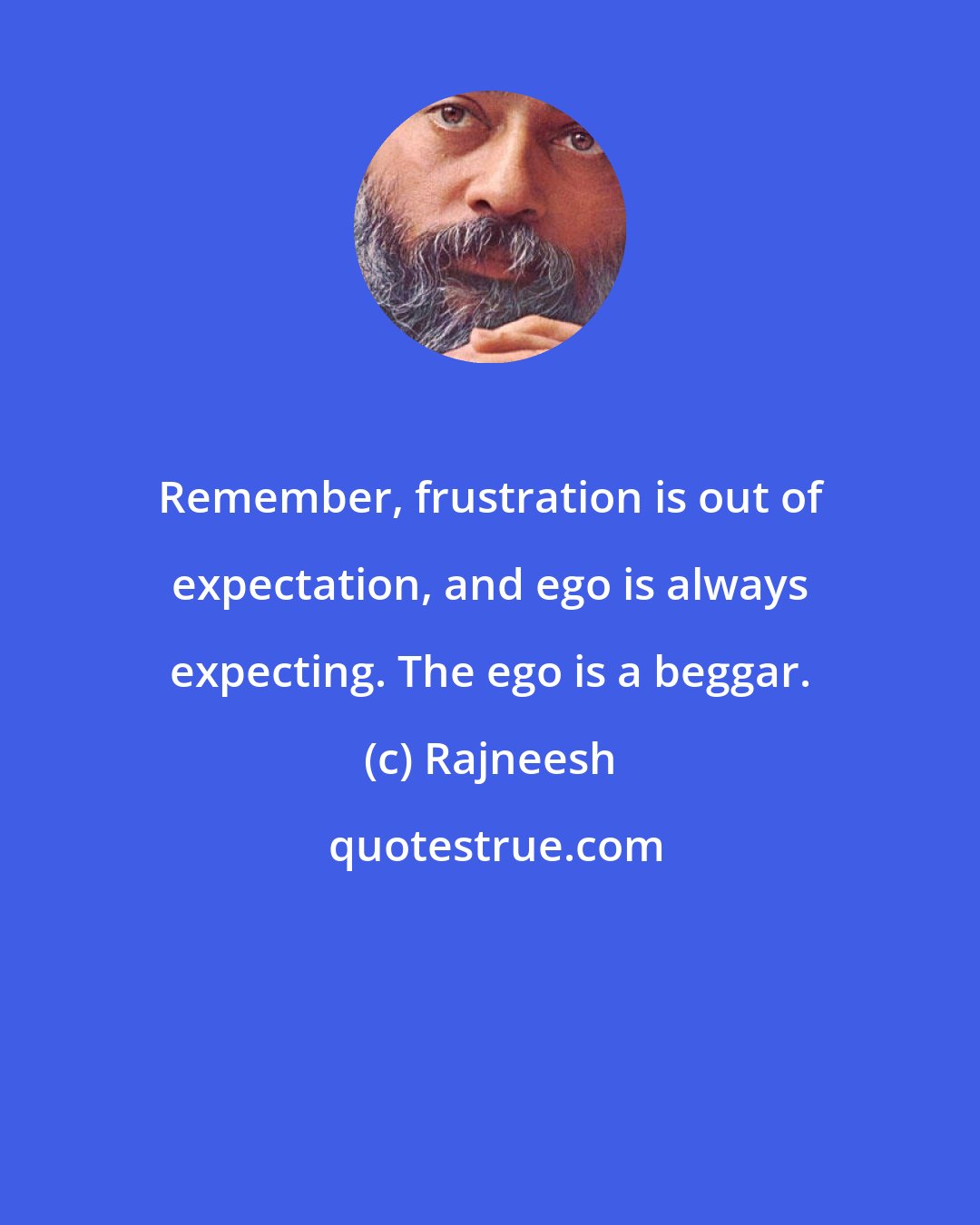 Rajneesh: Remember, frustration is out of expectation, and ego is always expecting. The ego is a beggar.