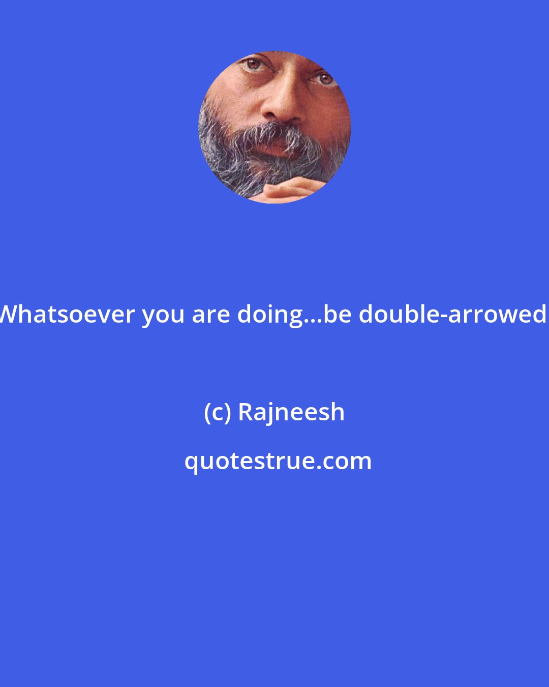 Rajneesh: Whatsoever you are doing...be double-arrowed.