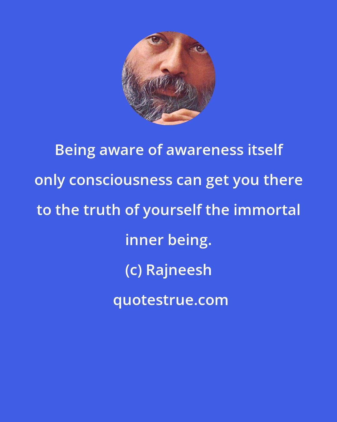 Rajneesh: Being aware of awareness itself only consciousness can get you there to the truth of yourself the immortal inner being.