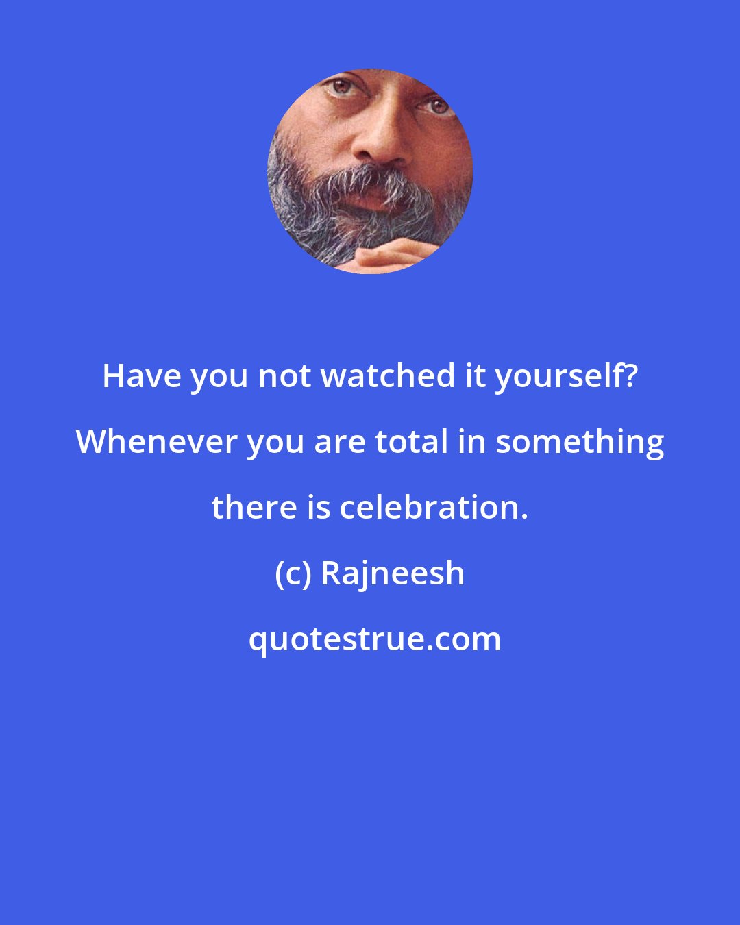 Rajneesh: Have you not watched it yourself? Whenever you are total in something there is celebration.