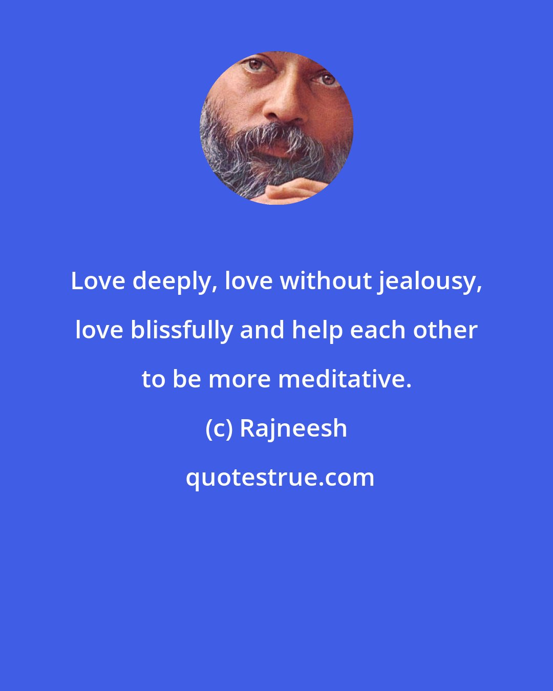 Rajneesh: Love deeply, love without jealousy, love blissfully and help each other to be more meditative.