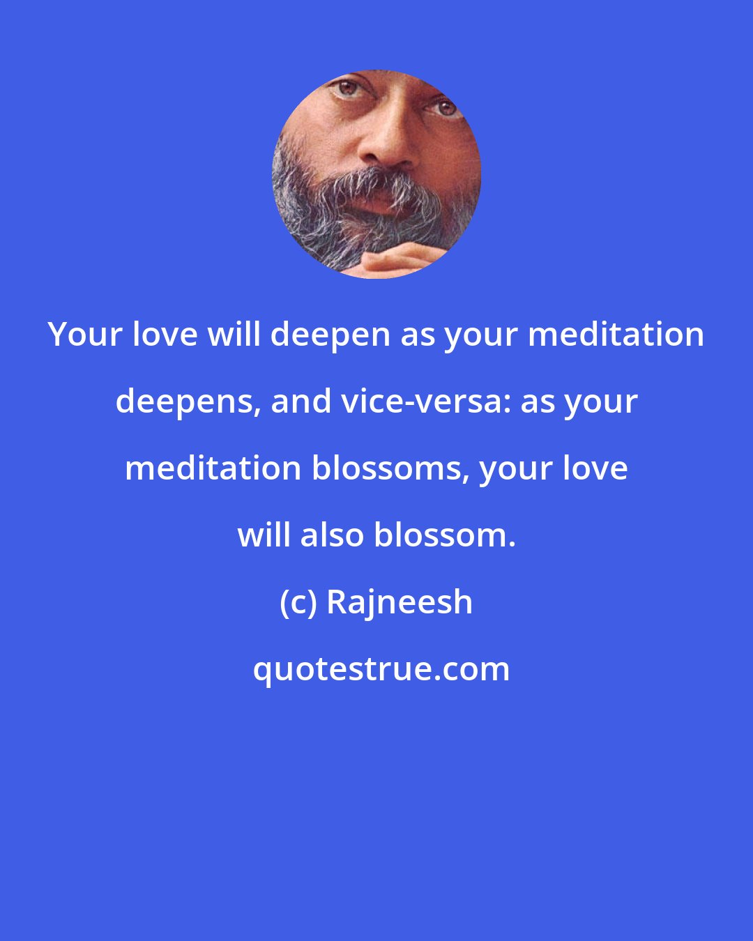 Rajneesh: Your love will deepen as your meditation deepens, and vice-versa: as your meditation blossoms, your love will also blossom.