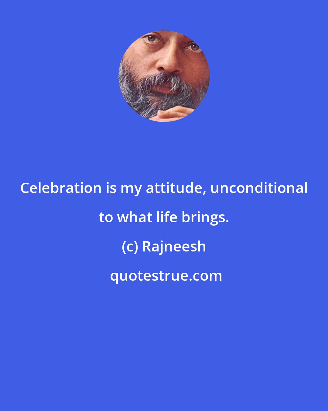 Rajneesh: Celebration is my attitude, unconditional to what life brings.