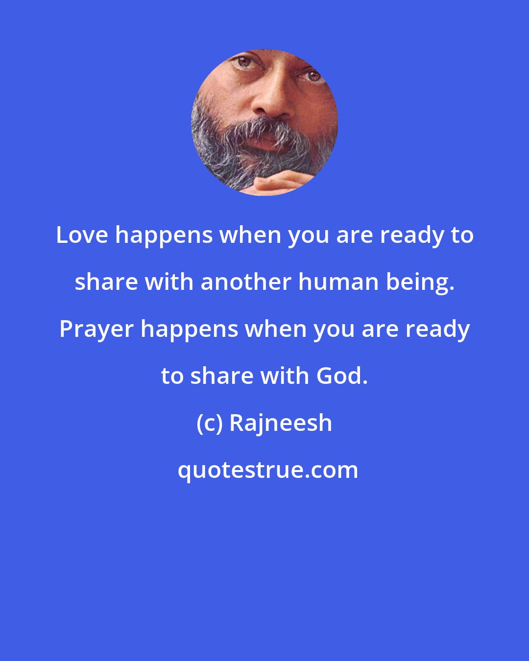 Rajneesh: Love happens when you are ready to share with another human being. Prayer happens when you are ready to share with God.