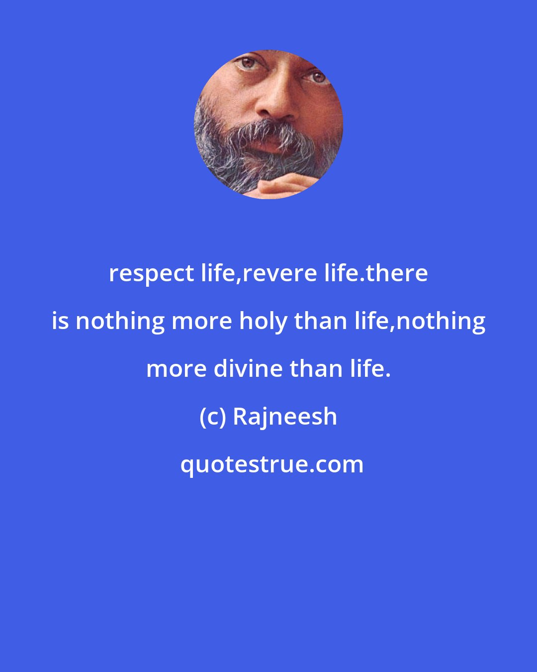 Rajneesh: respect life,revere life.there is nothing more holy than life,nothing more divine than life.