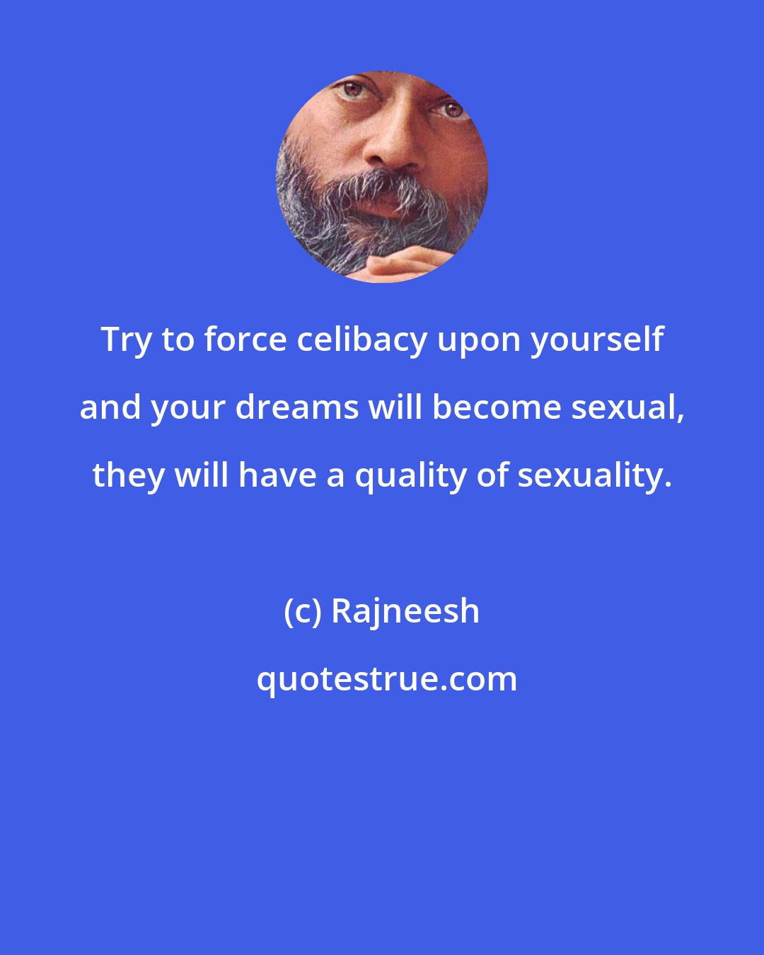 Rajneesh: Try to force celibacy upon yourself and your dreams will become sexual, they will have a quality of sexuality.