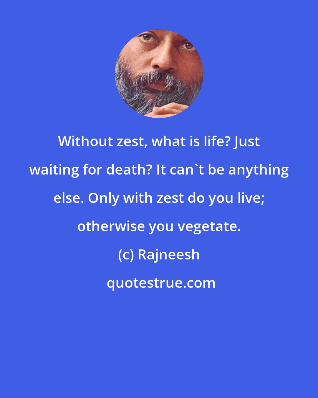 Rajneesh: Without zest, what is life? Just waiting for death? It can't be anything else. Only with zest do you live; otherwise you vegetate.