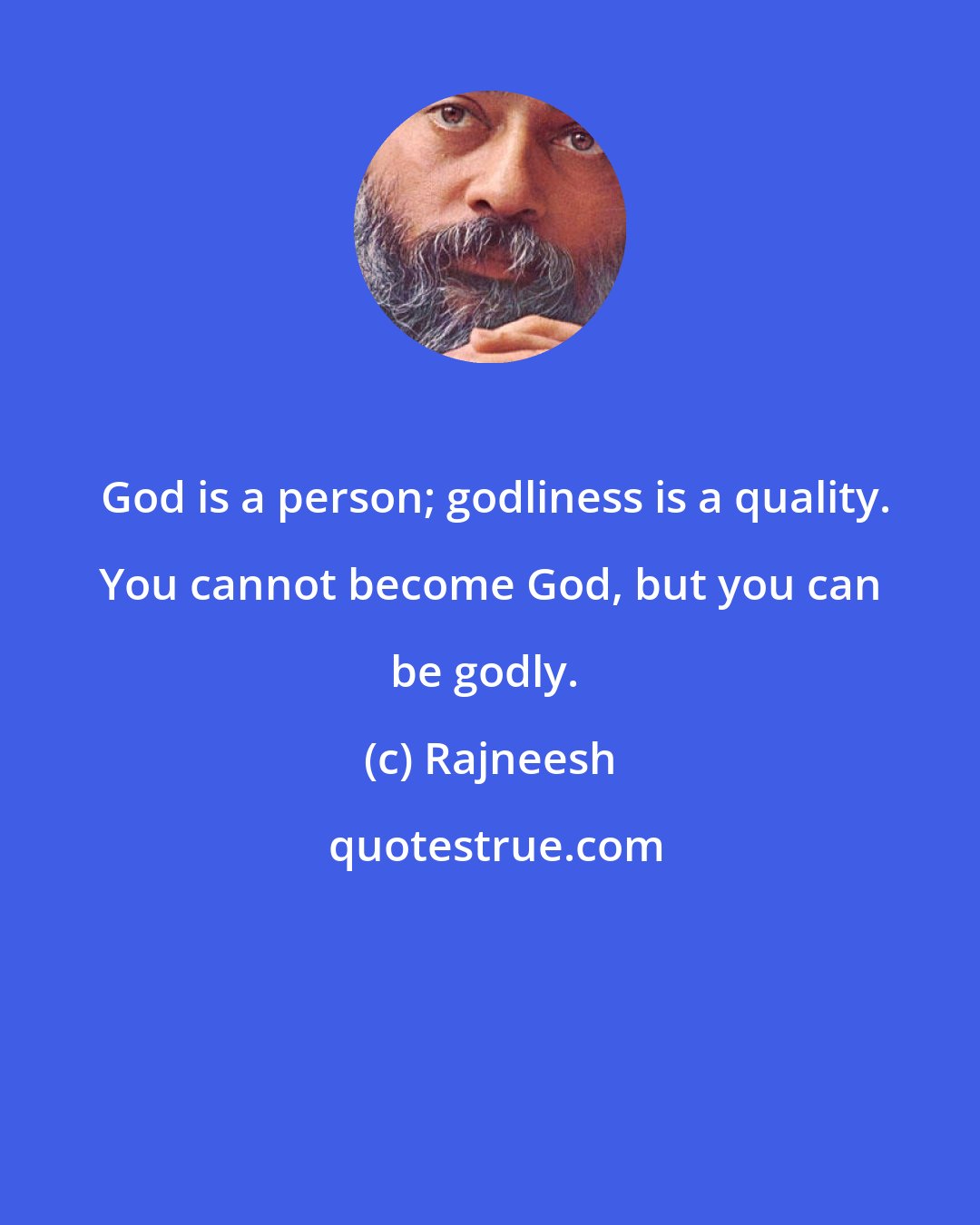 Rajneesh:  God is a person; godliness is a quality. You cannot become God, but you can be godly. 