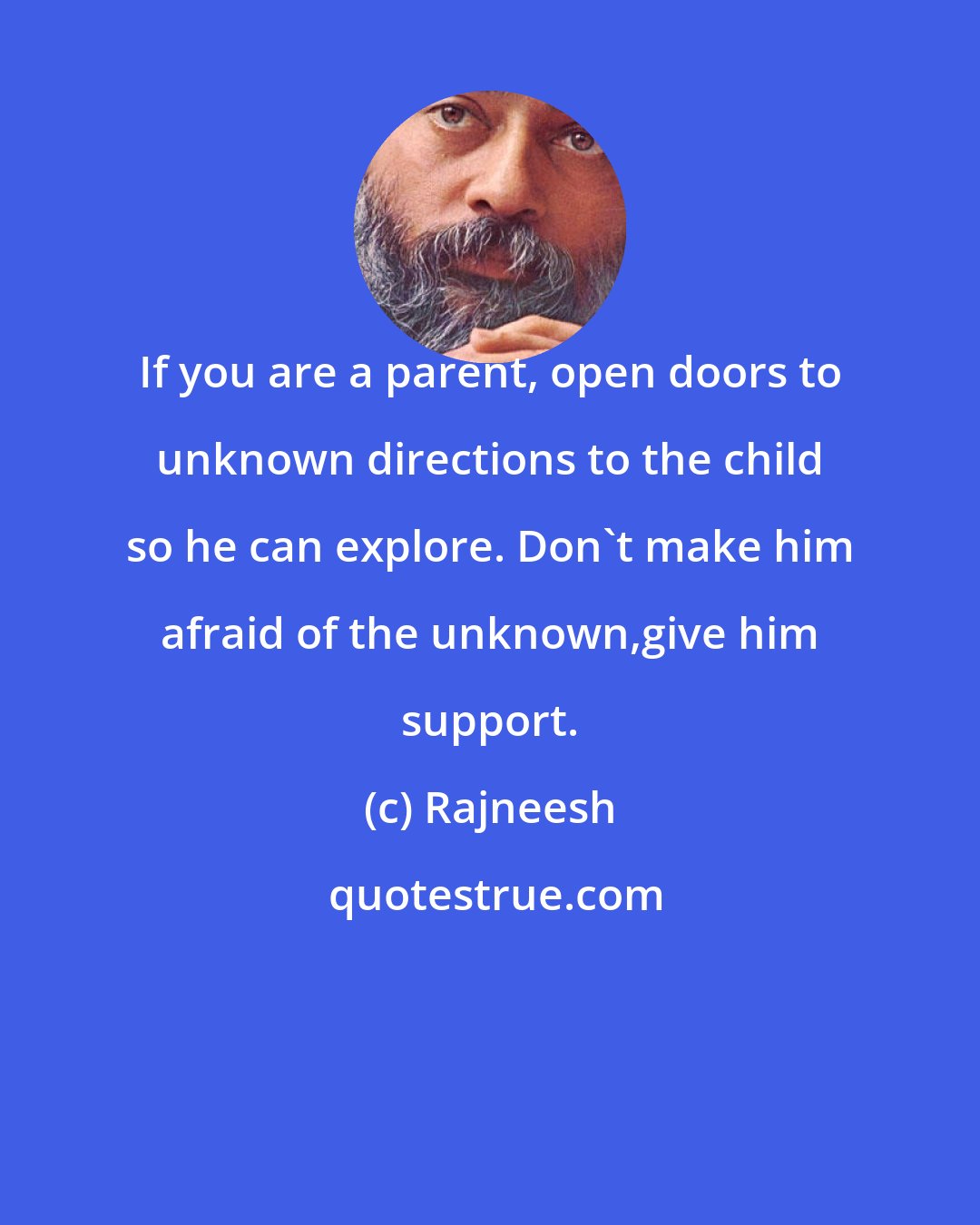 Rajneesh: If you are a parent, open doors to unknown directions to the child so he can explore. Don't make him afraid of the unknown,give him support.