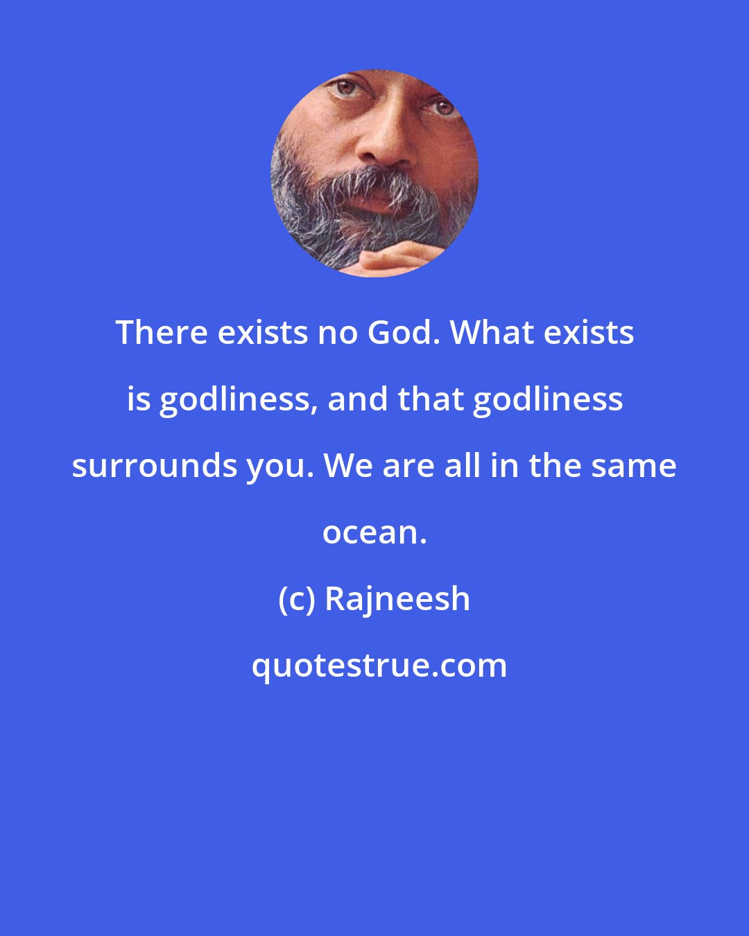 Rajneesh: There exists no God. What exists is godliness, and that godliness surrounds you. We are all in the same ocean.