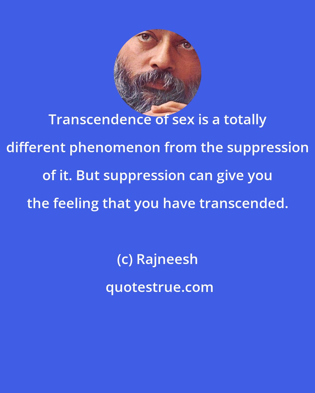 Rajneesh: Transcendence of sex is a totally different phenomenon from the suppression of it. But suppression can give you the feeling that you have transcended.