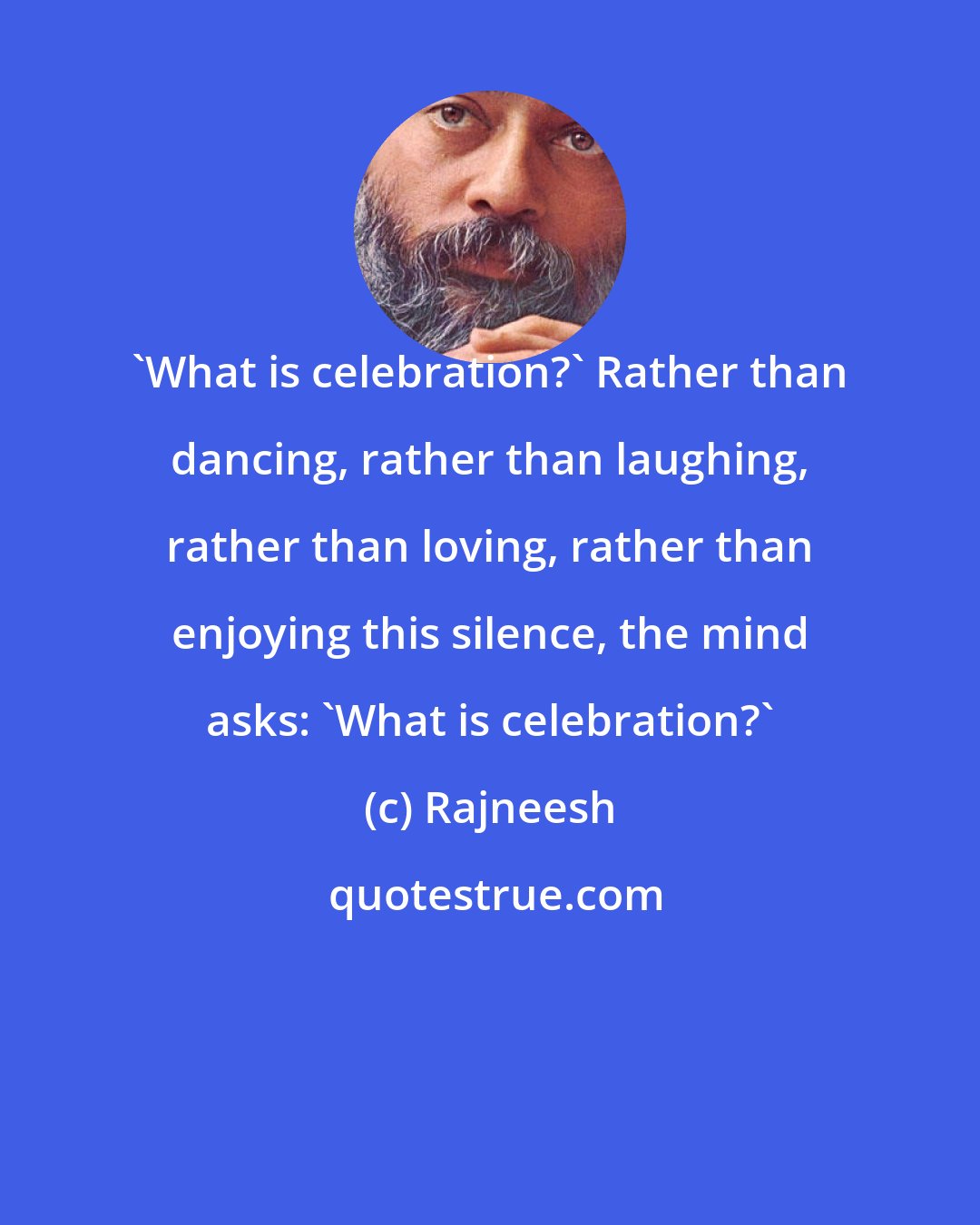 Rajneesh: 'What is celebration?' Rather than dancing, rather than laughing, rather than loving, rather than enjoying this silence, the mind asks: 'What is celebration?'