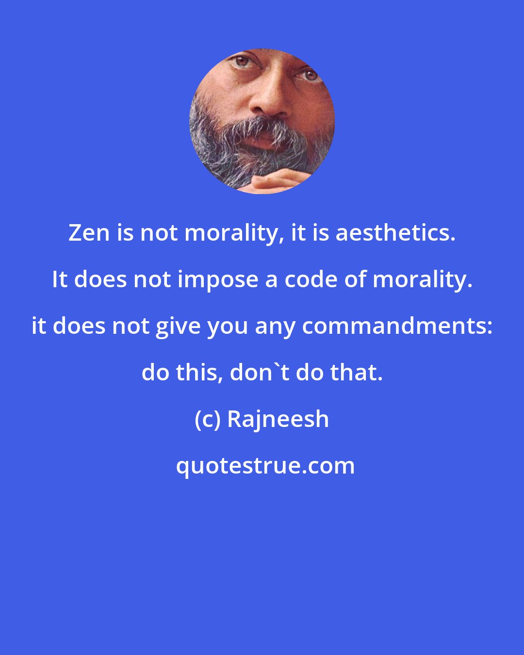 Rajneesh: Zen is not morality, it is aesthetics. It does not impose a code of morality. it does not give you any commandments: do this, don't do that.