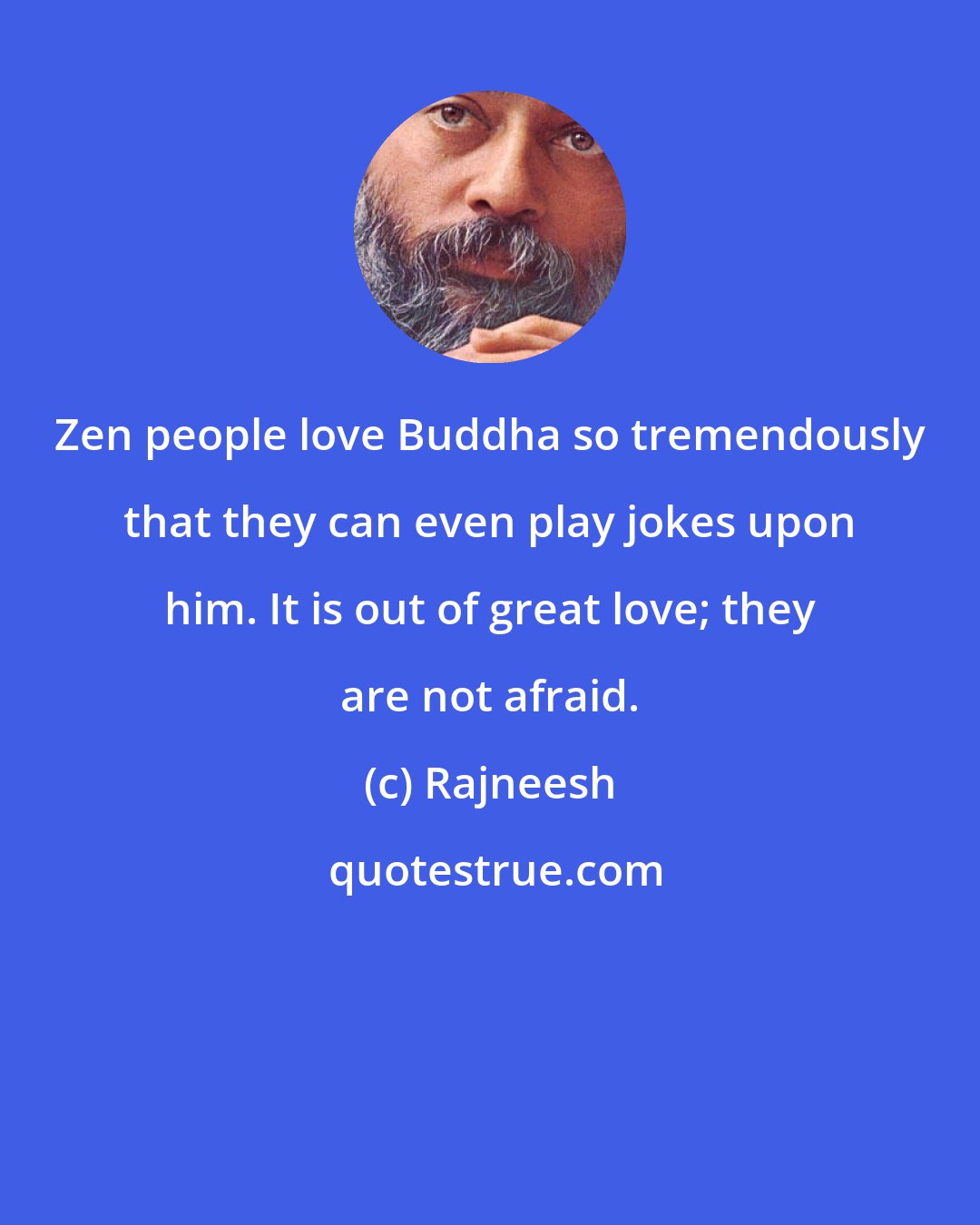 Rajneesh: Zen people love Buddha so tremendously that they can even play jokes upon him. It is out of great love; they are not afraid.