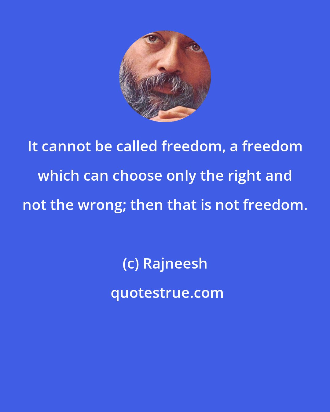 Rajneesh: It cannot be called freedom, a freedom which can choose only the right and not the wrong; then that is not freedom.