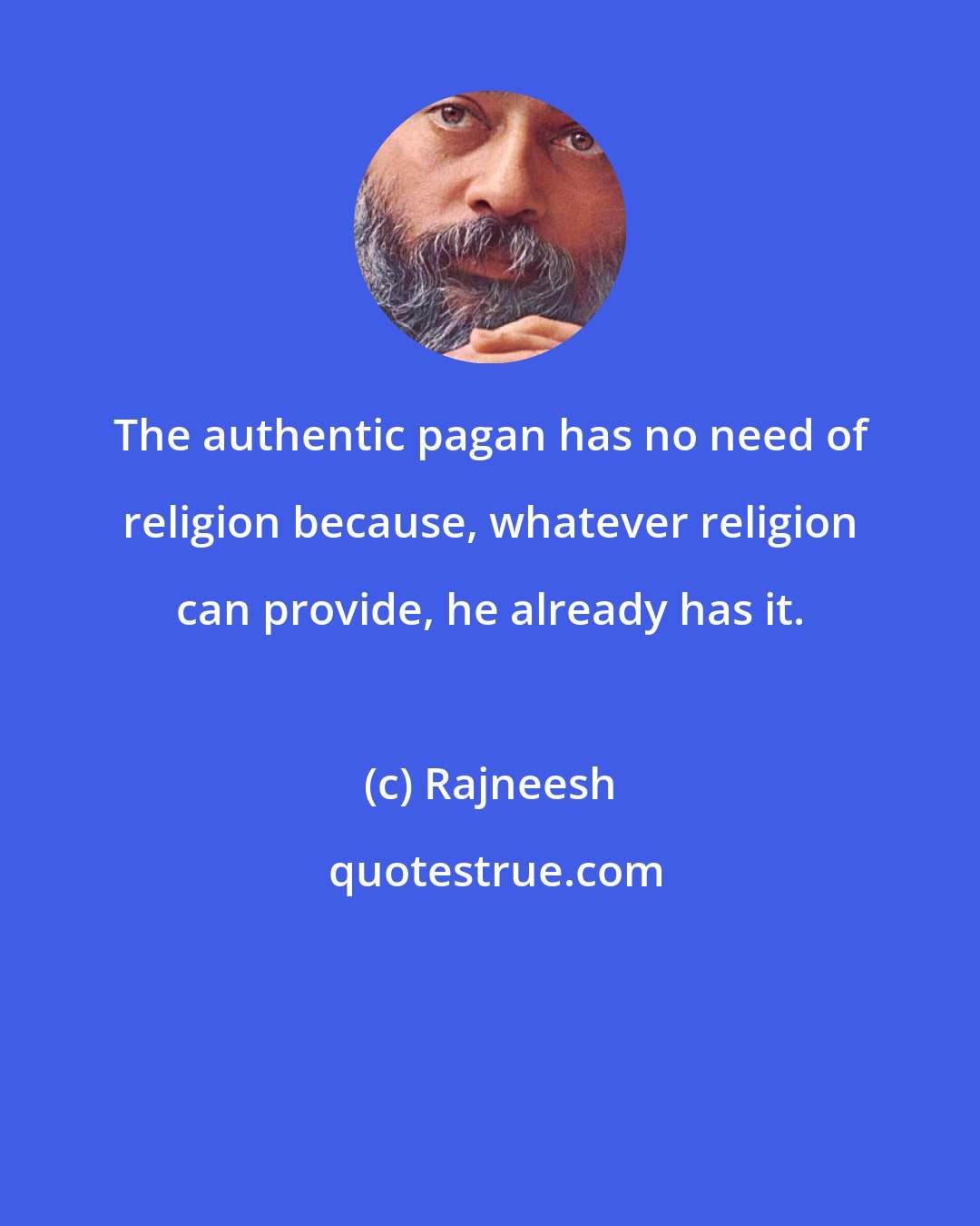 Rajneesh: The authentic pagan has no need of religion because, whatever religion can provide, he already has it.