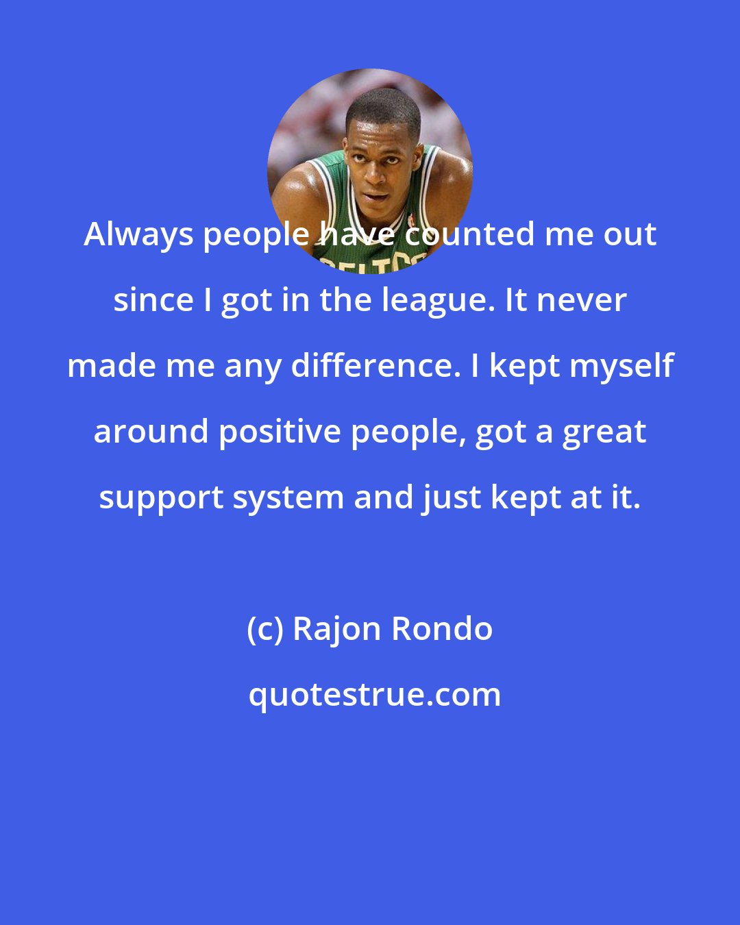 Rajon Rondo: Always people have counted me out since I got in the league. It never made me any difference. I kept myself around positive people, got a great support system and just kept at it.