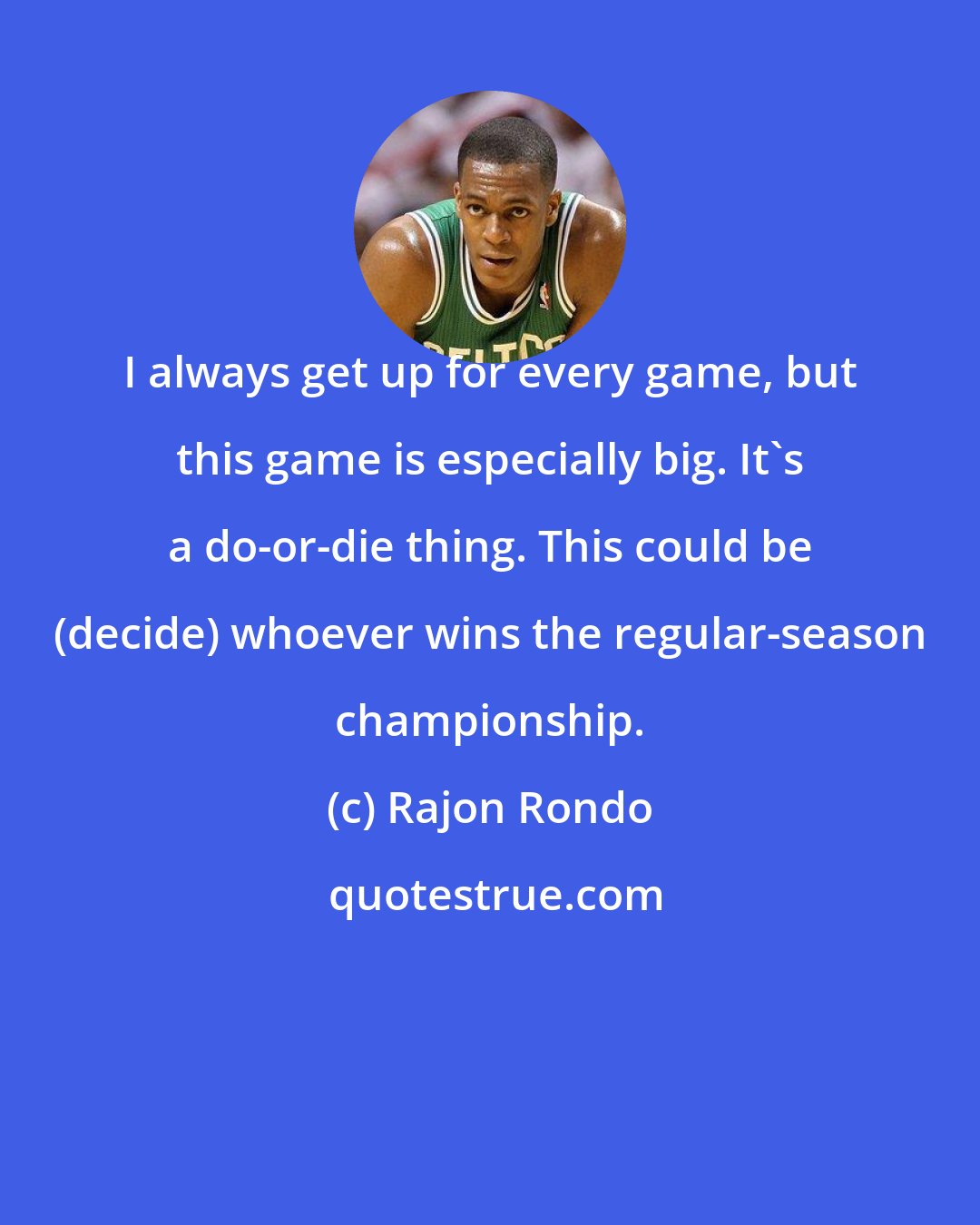 Rajon Rondo: I always get up for every game, but this game is especially big. It's a do-or-die thing. This could be (decide) whoever wins the regular-season championship.