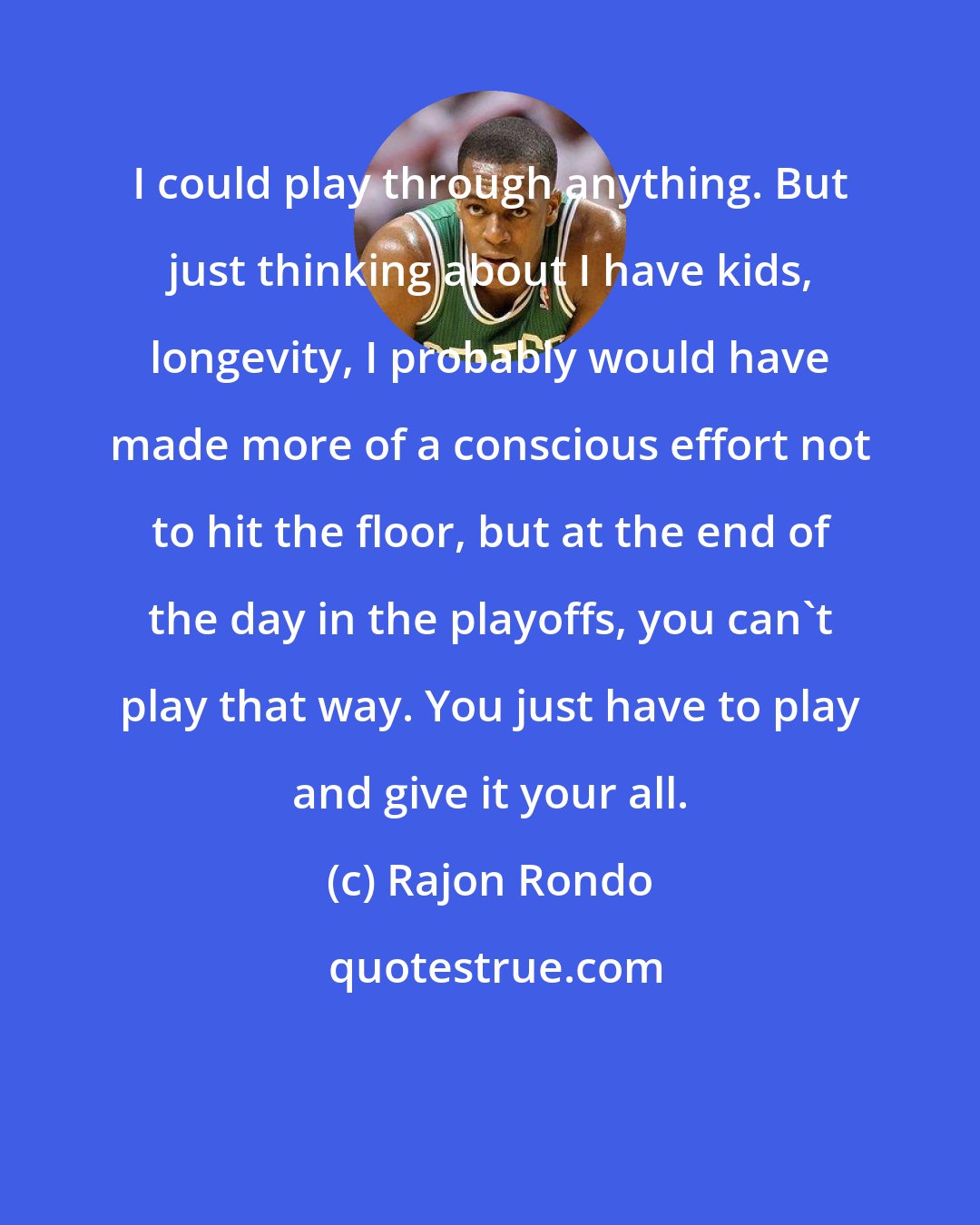 Rajon Rondo: I could play through anything. But just thinking about I have kids, longevity, I probably would have made more of a conscious effort not to hit the floor, but at the end of the day in the playoffs, you can't play that way. You just have to play and give it your all.