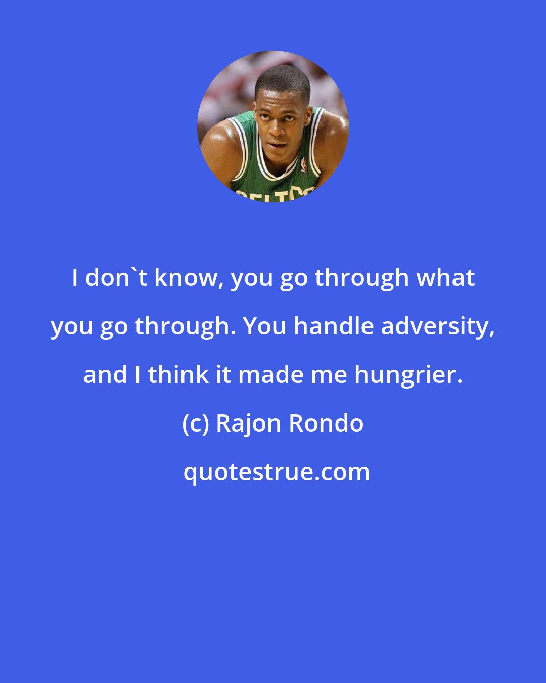 Rajon Rondo: I don't know, you go through what you go through. You handle adversity, and I think it made me hungrier.