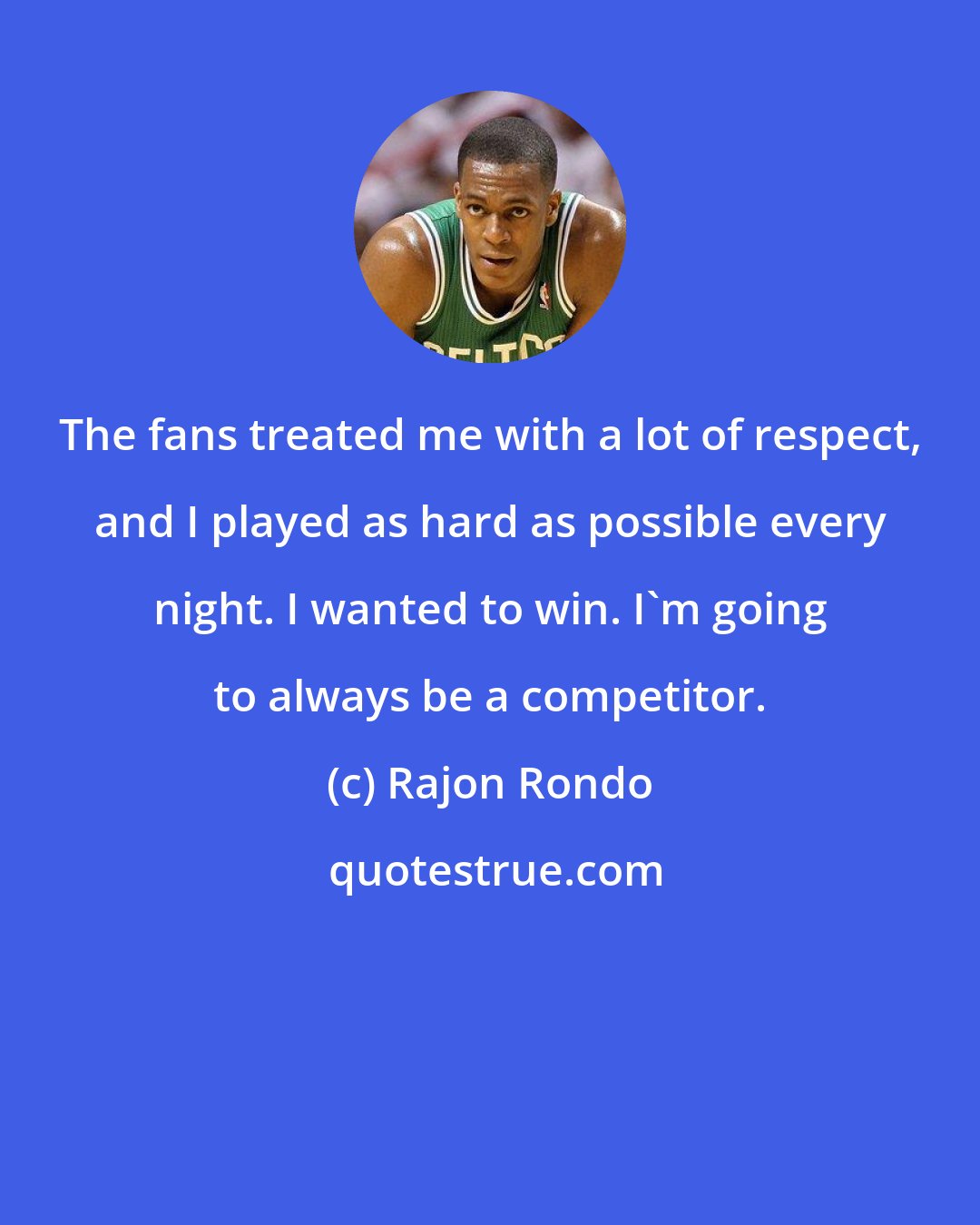 Rajon Rondo: The fans treated me with a lot of respect, and I played as hard as possible every night. I wanted to win. I'm going to always be a competitor.