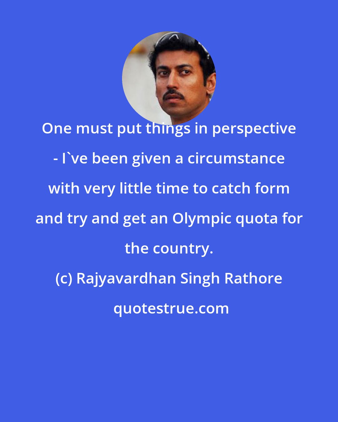 Rajyavardhan Singh Rathore: One must put things in perspective - I've been given a circumstance with very little time to catch form and try and get an Olympic quota for the country.