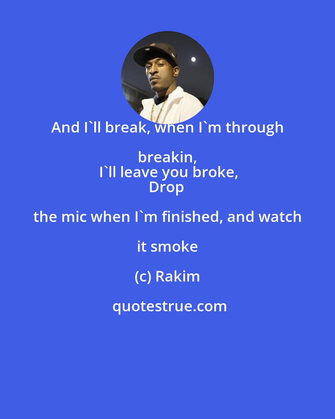 Rakim: And I'll break, when I'm through breakin, 
I'll leave you broke,
Drop the mic when I'm finished, and watch it smoke