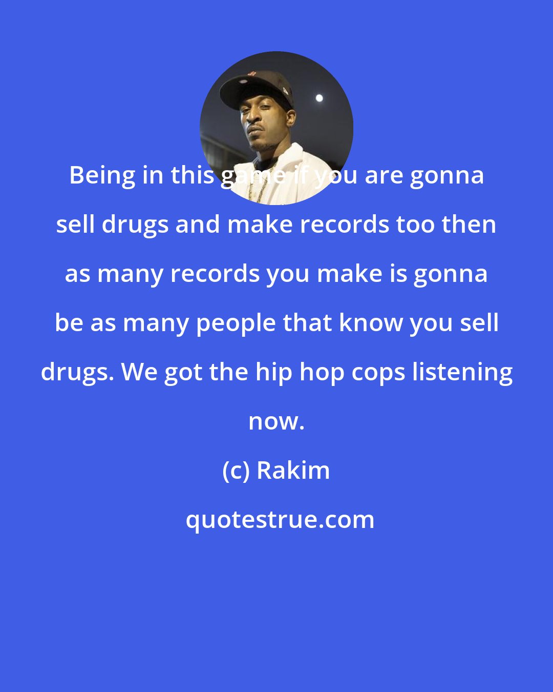 Rakim: Being in this game if you are gonna sell drugs and make records too then as many records you make is gonna be as many people that know you sell drugs. We got the hip hop cops listening now.