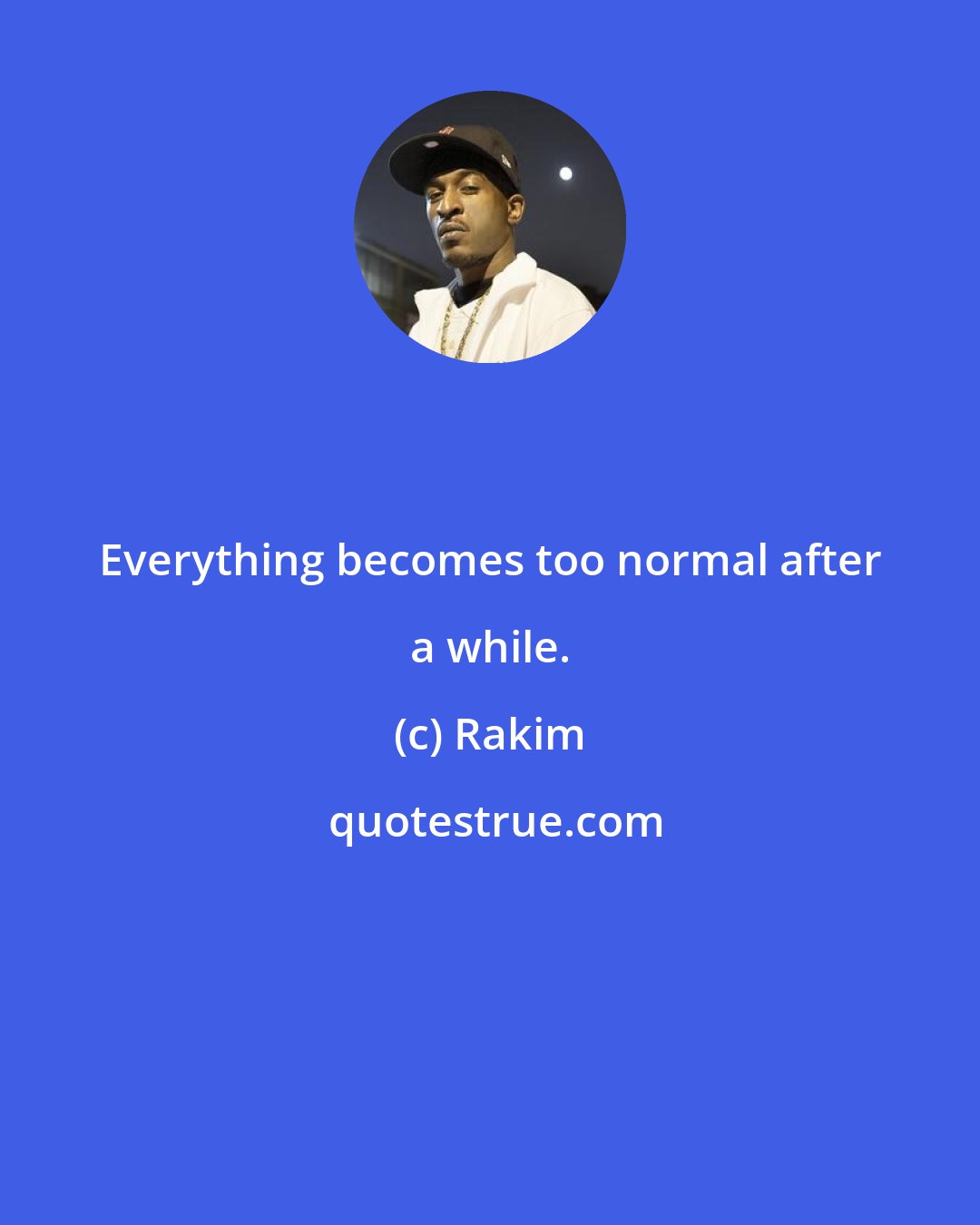 Rakim: Everything becomes too normal after a while.