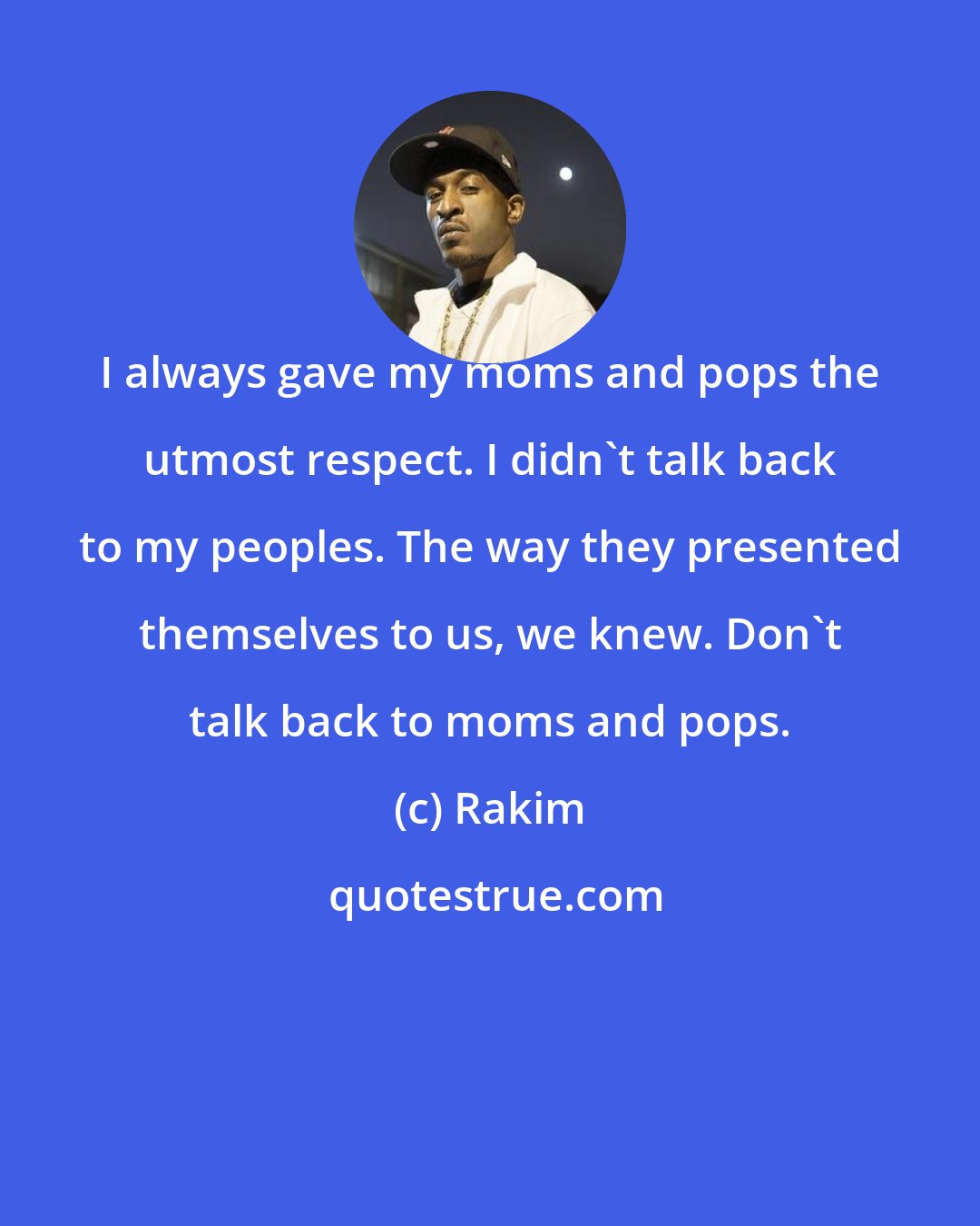 Rakim: I always gave my moms and pops the utmost respect. I didn't talk back to my peoples. The way they presented themselves to us, we knew. Don't talk back to moms and pops.