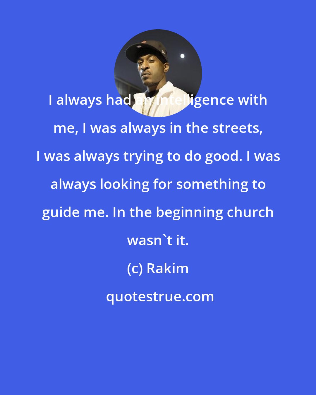 Rakim: I always had an intelligence with me, I was always in the streets, I was always trying to do good. I was always looking for something to guide me. In the beginning church wasn't it.