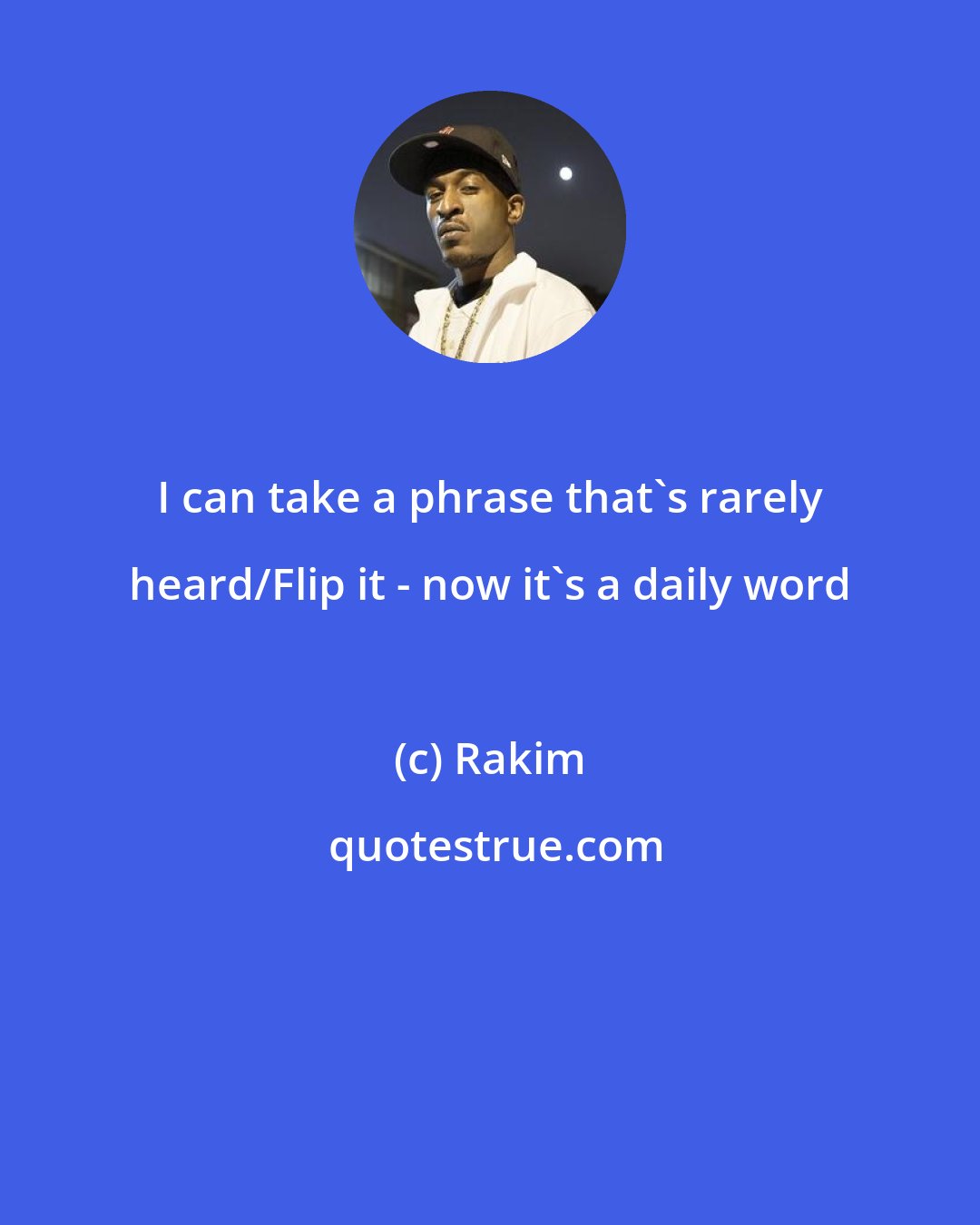 Rakim: I can take a phrase that's rarely heard/Flip it - now it's a daily word